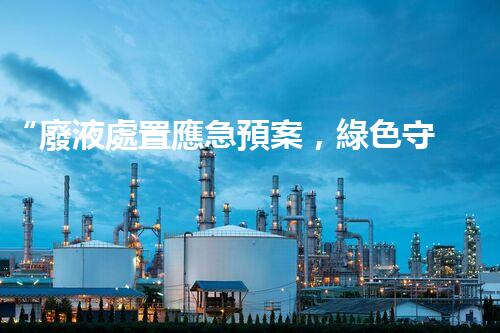 “廢液處置應急預案，綠色守護，安全無憂新篇章”